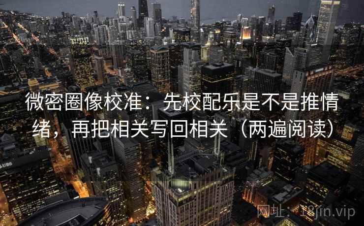 微密圈像校准：先校配乐是不是推情绪，再把相关写回相关（两遍阅读）