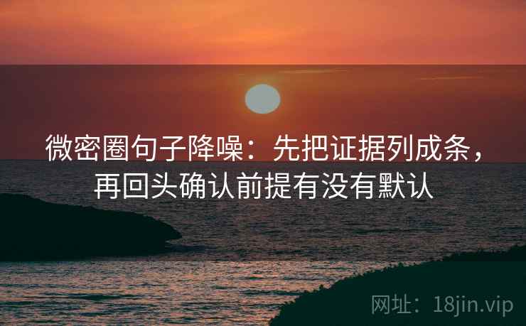 微密圈句子降噪:先把证据列成条,再回头确认前提有没有默认 微密圈句子降噪:先把证据列成条,再回头确认前提有没有默认