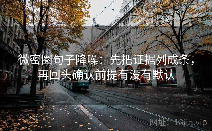 微密圈句子降噪:先把证据列成条,再回头确认前提有没有默认 微密圈句子降噪:先把证据列成条,再回头确认前提有没有默认