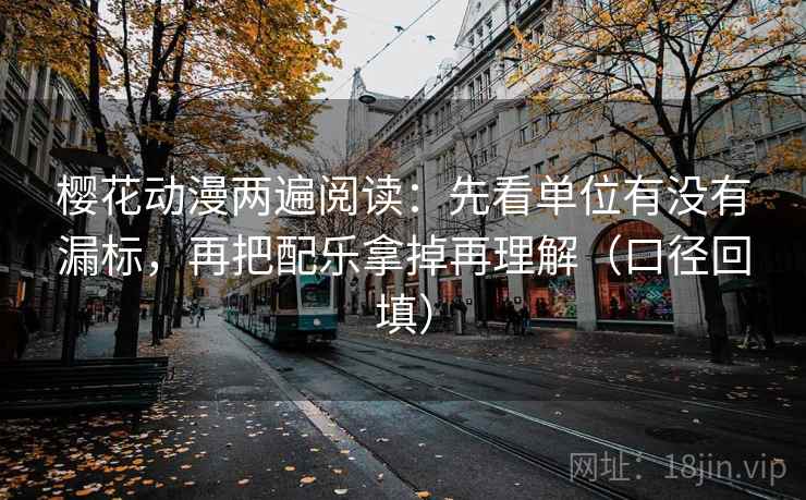 樱花动漫两遍阅读：先看单位有没有漏标，再把配乐拿掉再理解（口径回填）