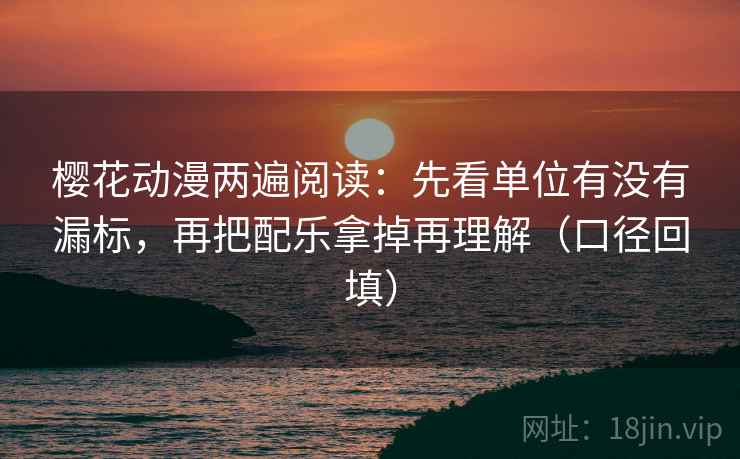 樱花动漫两遍阅读：先看单位有没有漏标，再把配乐拿掉再理解（口径回填）