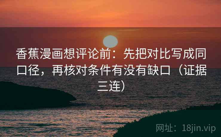 香蕉漫画想评论前：先把对比写成同口径，再核对条件有没有缺口（证据三连）