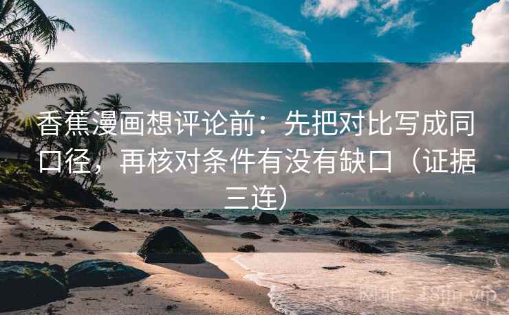 香蕉漫画想评论前：先把对比写成同口径，再核对条件有没有缺口（证据三连）