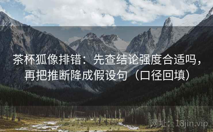 茶杯狐像排错：先查结论强度合适吗，再把推断降成假设句（口径回填）