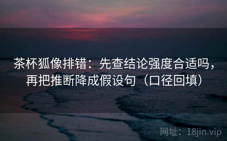 茶杯狐像排错：先查结论强度合适吗，再把推断降成假设句（口径回填）