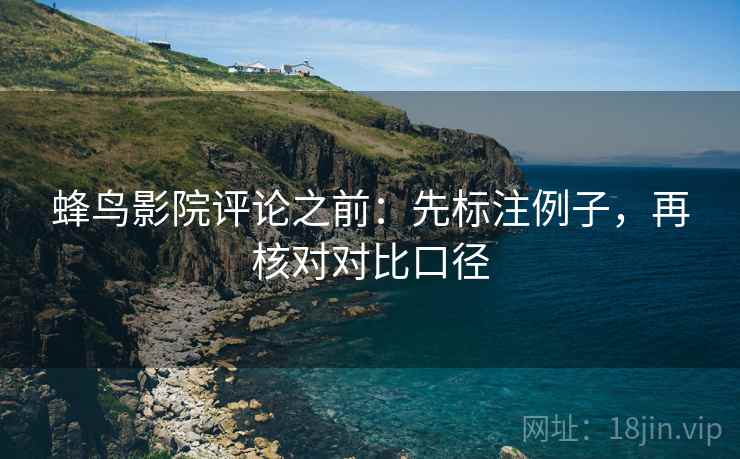 蜂鸟影院评论之前:先标注例子,再核对对比口径 蜂鸟影院评论之前:先标注例子,再核对对比口径