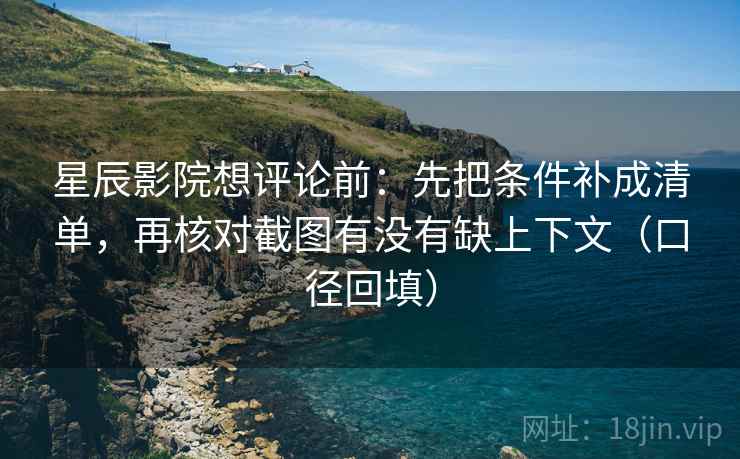 星辰影院想评论前：先把条件补成清单，再核对截图有没有缺上下文（口径回填）
