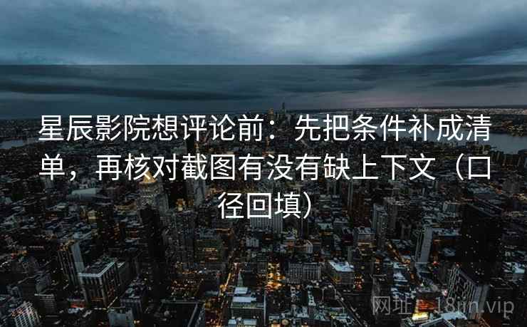星辰影院想评论前：先把条件补成清单，再核对截图有没有缺上下文（口径回填）