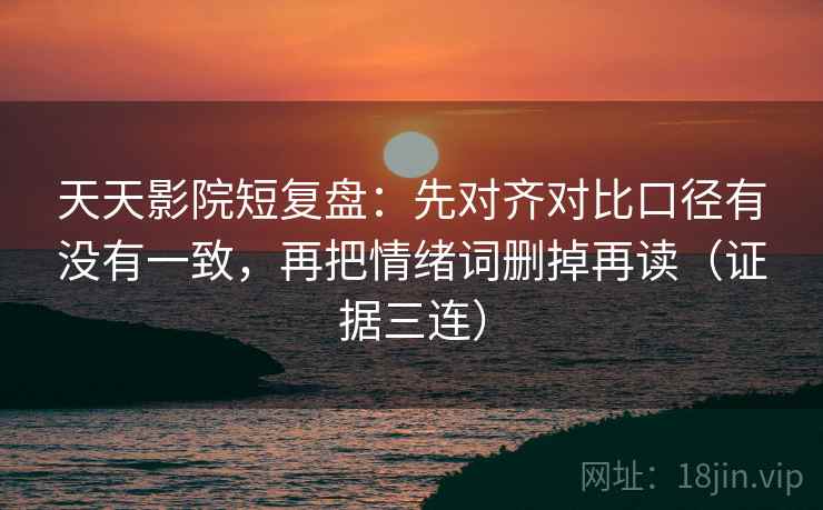 天天影院短复盘:先对齐对比口径有没有一致,再把情绪词删掉再读(证据三连) 天天影院短复盘:先对齐对比口径有没有一致,再把情绪词删掉再读(证据三连)