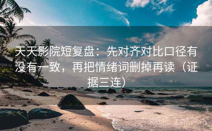 天天影院短复盘:先对齐对比口径有没有一致,再把情绪词删掉再读(证据三连) 天天影院短复盘:先对齐对比口径有没有一致,再把情绪词删掉再读(证据三连)