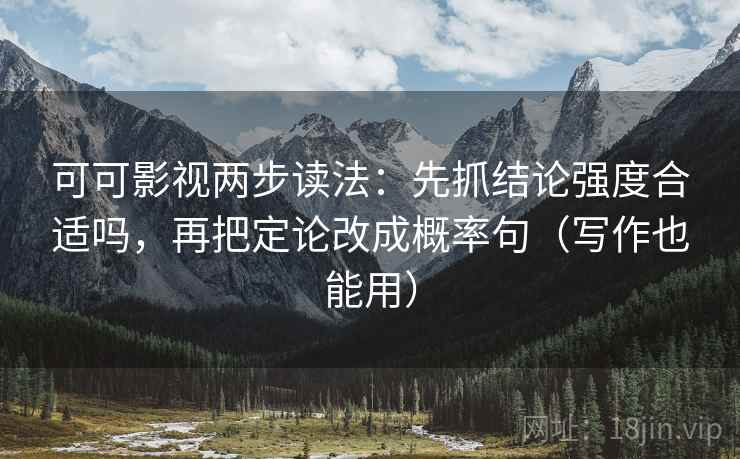 可可影视两步读法:先抓结论强度合适吗,再把定论改成概率句(写作也能用) 可可影视两步读法:先抓结论强度合适吗,再把定论改成概率句(写作也能用)