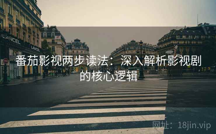 番茄影视两步读法:深入解析影视剧的核心逻辑 番茄影视两步读法:深入解析影视剧的核心逻辑
