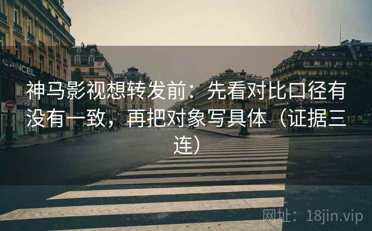 神马影视想转发前:先看对比口径有没有一致,再把对象写具体(证据三连) 神马影视想转发前:先看对比口径有没有一致,再把对象写具体(证据三连)