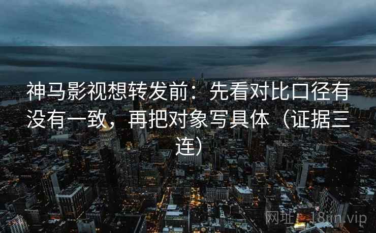 神马影视想转发前:先看对比口径有没有一致,再把对象写具体(证据三连) 神马影视想转发前:先看对比口径有没有一致,再把对象写具体(证据三连)