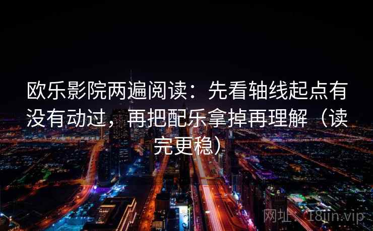 欧乐影院两遍阅读:先看轴线起点有没有动过,再把配乐拿掉再理解(读完更稳) 欧乐影院两遍阅读:先看轴线起点有没有动过,再把配乐拿掉再理解(读完更稳)