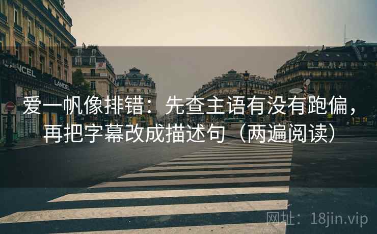 爱一帆像排错：先查主语有没有跑偏，再把字幕改成描述句（两遍阅读）