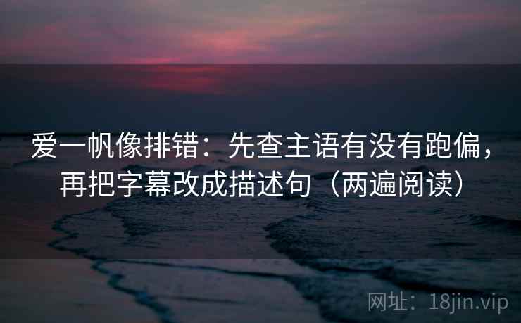 爱一帆像排错：先查主语有没有跑偏，再把字幕改成描述句（两遍阅读）