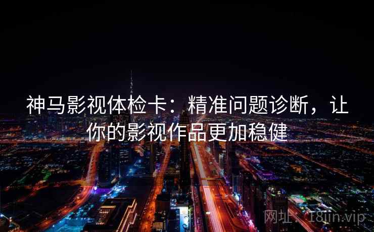 神马影视体检卡：精准问题诊断，让你的影视作品更加稳健