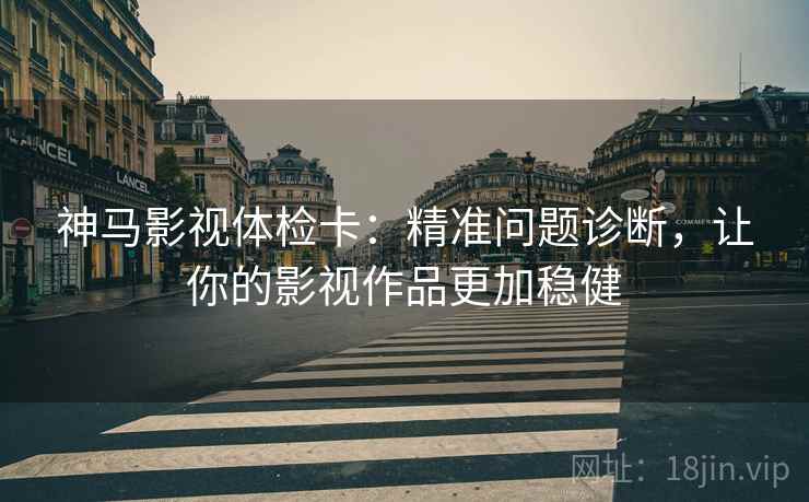 神马影视体检卡：精准问题诊断，让你的影视作品更加稳健