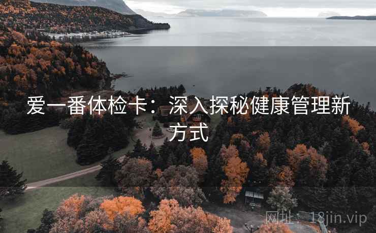 爱一番体检卡:深入探秘健康管理新方式 爱一番体检卡:深入探秘健康管理新方式