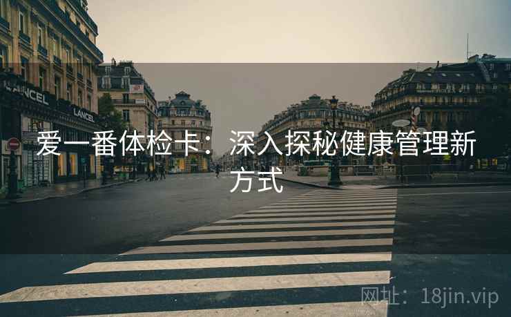 爱一番体检卡:深入探秘健康管理新方式 爱一番体检卡:深入探秘健康管理新方式