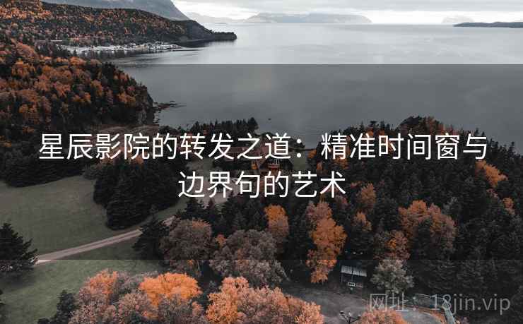星辰影院的转发之道:精准时间窗与边界句的艺术 星辰影院的转发之道:精准时间窗与边界句的艺术