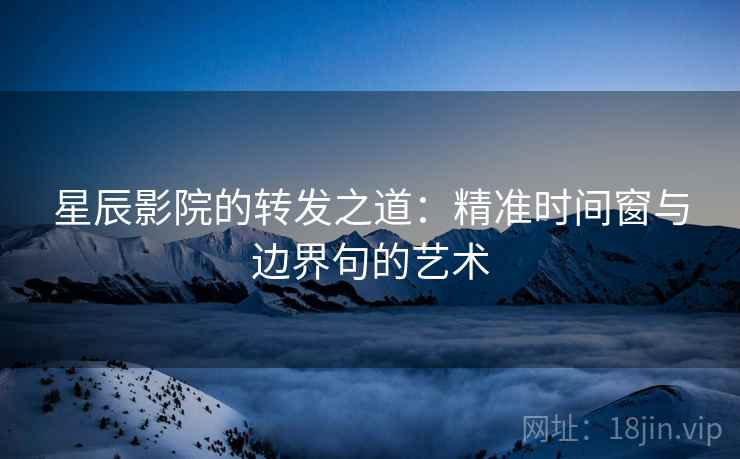 星辰影院的转发之道:精准时间窗与边界句的艺术 星辰影院的转发之道:精准时间窗与边界句的艺术