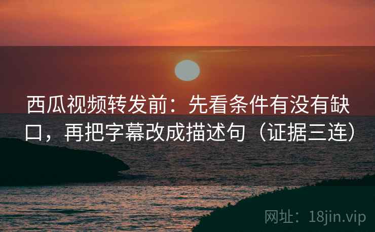 西瓜视频转发前：先看条件有没有缺口，再把字幕改成描述句（证据三连）