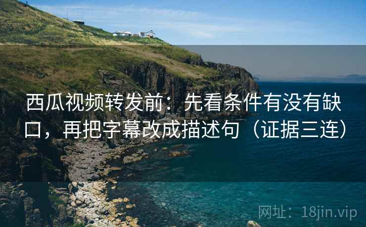 西瓜视频转发前：先看条件有没有缺口，再把字幕改成描述句（证据三连）