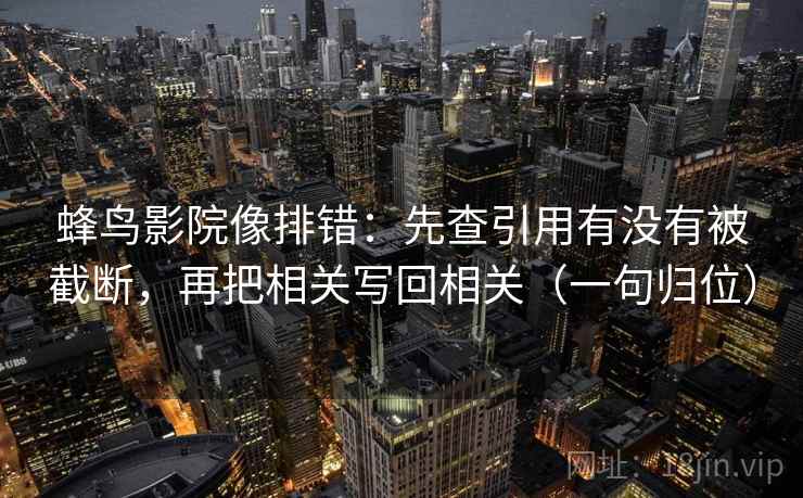 蜂鸟影院像排错：先查引用有没有被截断，再把相关写回相关（一句归位）