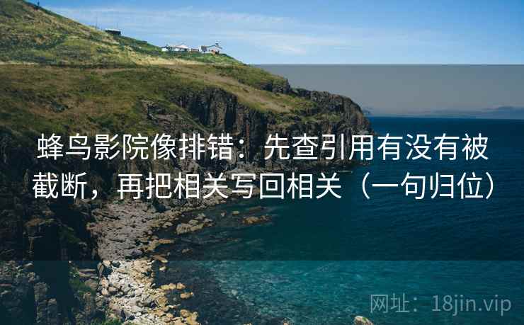 蜂鸟影院像排错：先查引用有没有被截断，再把相关写回相关（一句归位）