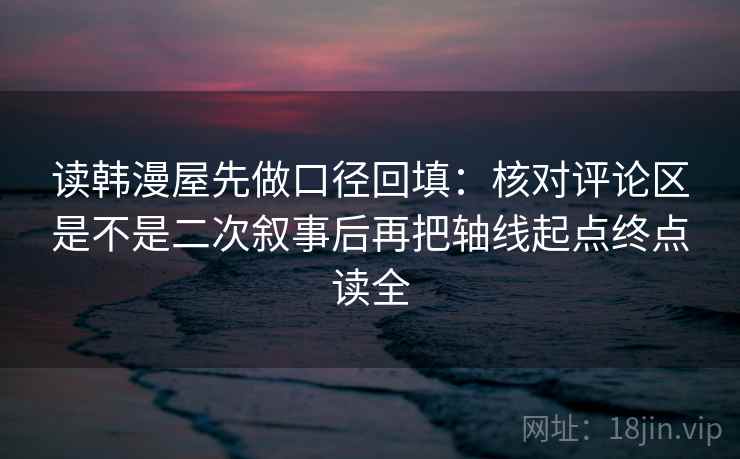 读韩漫屋先做口径回填：核对评论区是不是二次叙事后再把轴线起点终点读全