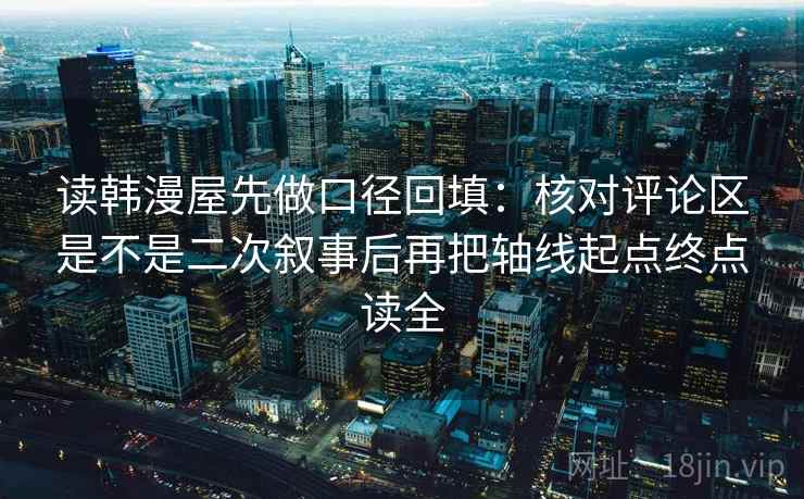 读韩漫屋先做口径回填：核对评论区是不是二次叙事后再把轴线起点终点读全