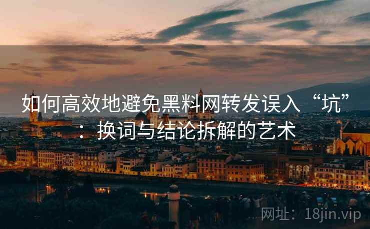如何高效地避免黑料网转发误入“坑”：换词与结论拆解的艺术
