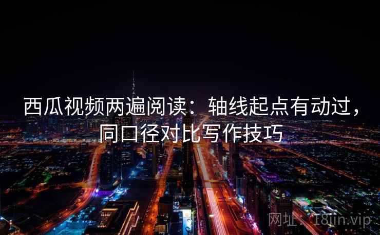 西瓜视频两遍阅读：轴线起点有动过，同口径对比写作技巧