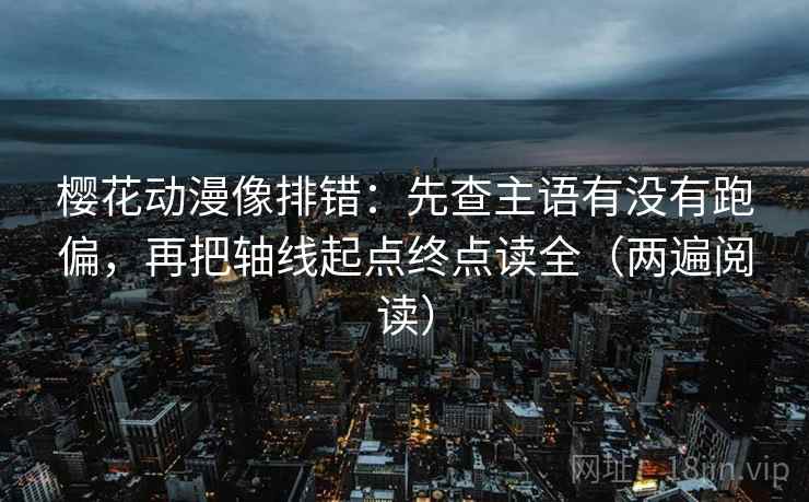 樱花动漫像排错：先查主语有没有跑偏，再把轴线起点终点读全（两遍阅读）