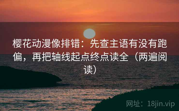 樱花动漫像排错：先查主语有没有跑偏，再把轴线起点终点读全（两遍阅读）
