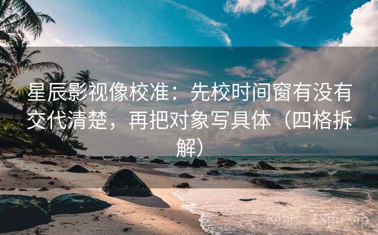 星辰影视像校准：先校时间窗有没有交代清楚，再把对象写具体（四格拆解）