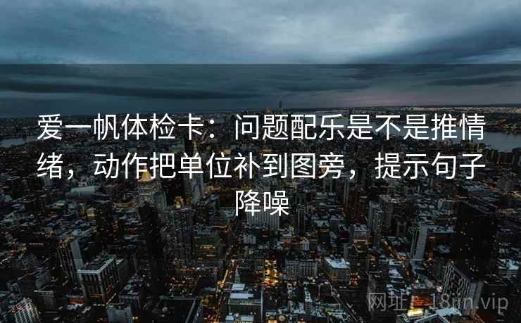 爱一帆体检卡：问题配乐是不是推情绪，动作把单位补到图旁，提示句子降噪