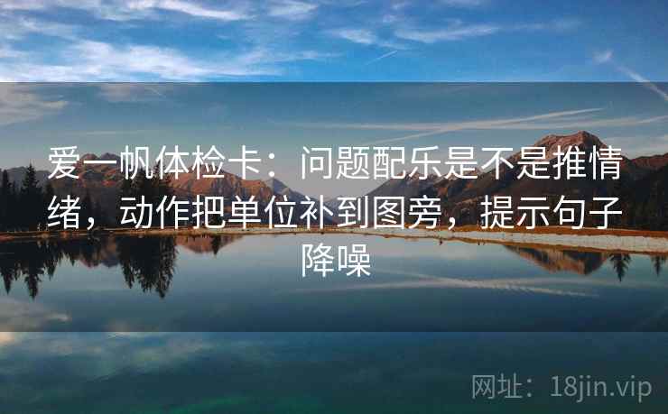 爱一帆体检卡：问题配乐是不是推情绪，动作把单位补到图旁，提示句子降噪