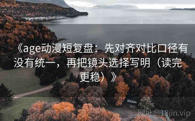 《age动漫短复盘：先对齐对比口径有没有统一，再把镜头选择写明（读完更稳）》