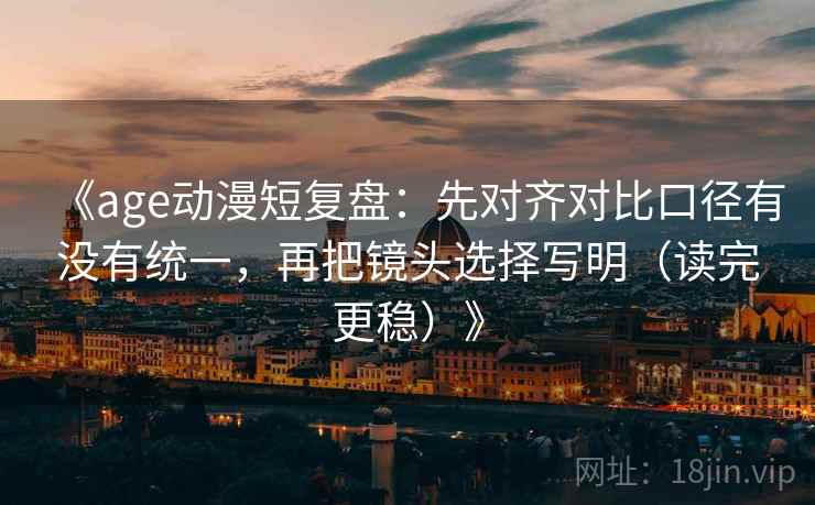 《age动漫短复盘：先对齐对比口径有没有统一，再把镜头选择写明（读完更稳）》