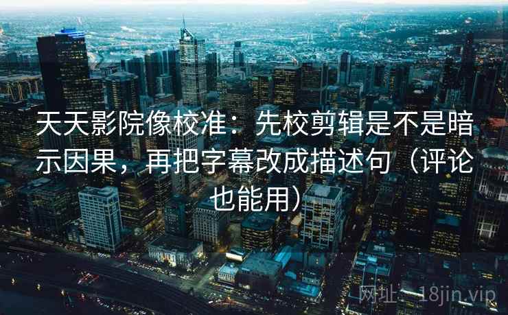 天天影院像校准：先校剪辑是不是暗示因果，再把字幕改成描述句（评论也能用）