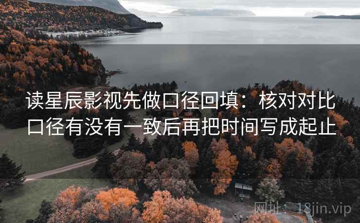 读星辰影视先做口径回填：核对对比口径有没有一致后再把时间写成起止