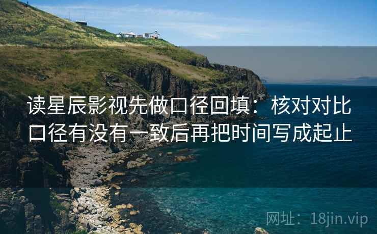 读星辰影视先做口径回填：核对对比口径有没有一致后再把时间写成起止