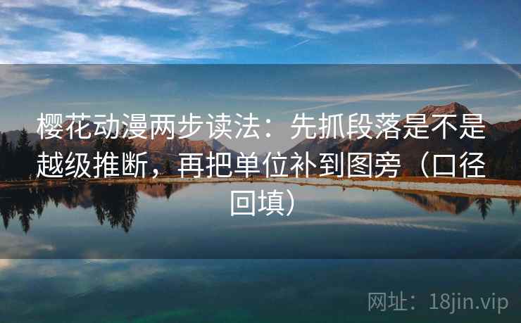 樱花动漫两步读法：先抓段落是不是越级推断，再把单位补到图旁（口径回填）