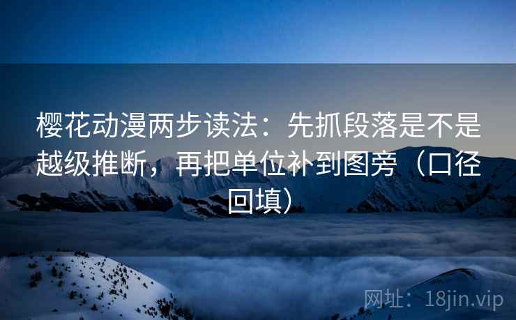 樱花动漫两步读法：先抓段落是不是越级推断，再把单位补到图旁（口径回填）