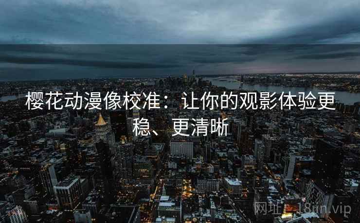 樱花动漫像校准：让你的观影体验更稳、更清晰