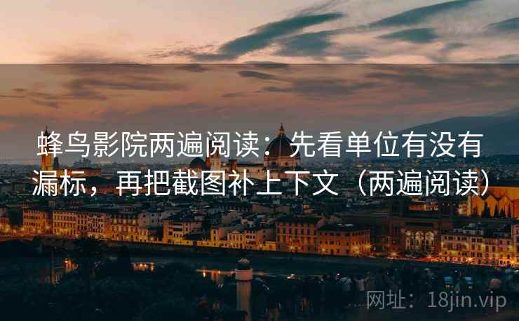 蜂鸟影院两遍阅读：先看单位有没有漏标，再把截图补上下文（两遍阅读）