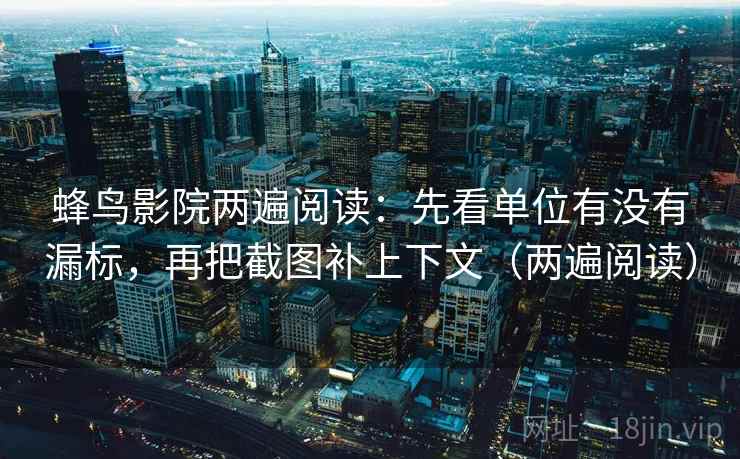 蜂鸟影院两遍阅读：先看单位有没有漏标，再把截图补上下文（两遍阅读）
